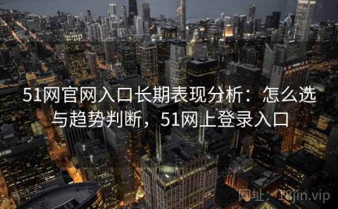 51网官网入口长期表现分析：怎么选与趋势判断，51网上登录入口