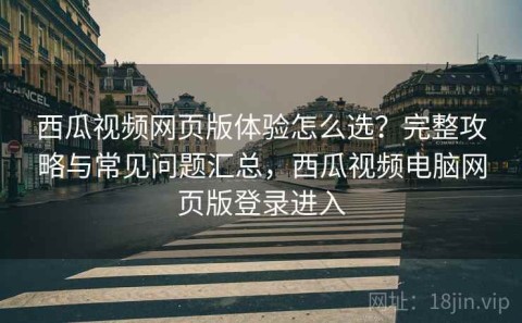 西瓜视频网页版体验怎么选？完整攻略与常见问题汇总，西瓜视频电脑网页版登录进入