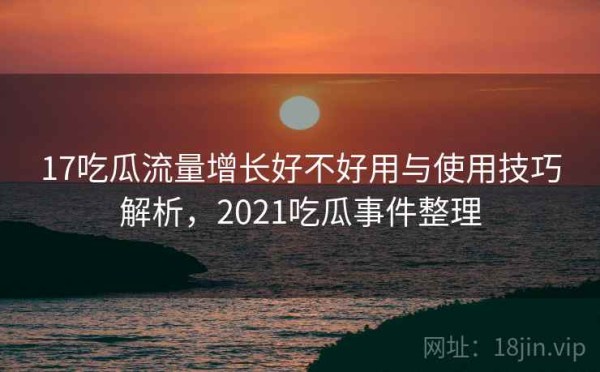 17吃瓜流量增长好不好用与使用技巧解析，2021吃瓜事件整理