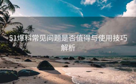 51爆料常见问题是否值得与使用技巧解析