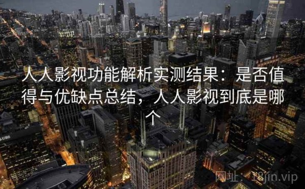 人人影视功能解析实测结果：是否值得与优缺点总结，人人影视到底是哪个