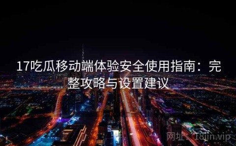 17吃瓜移动端体验安全使用指南：完整攻略与设置建议
