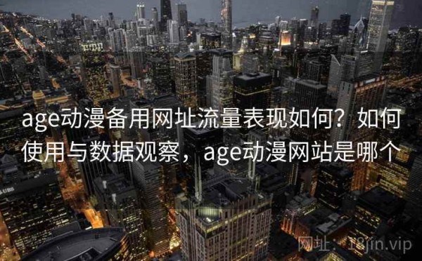 age动漫备用网址流量表现如何？如何使用与数据观察，age动漫网站是哪个