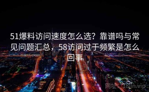 51爆料访问速度怎么选？靠谱吗与常见问题汇总，58访问过于频繁是怎么回事