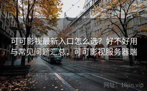 可可影视最新入口怎么选？好不好用与常见问题汇总，可可影视服务器端