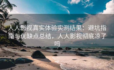 人人影视真实体验实测结果：避坑指南与优缺点总结，人人影视彻底凉了吗
