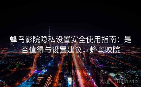 蜂鸟影院隐私设置安全使用指南：是否值得与设置建议，蜂鸟映院