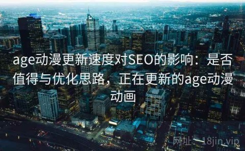 age动漫更新速度对SEO的影响：是否值得与优化思路，正在更新的age动漫动画