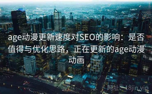age动漫更新速度对SEO的影响：是否值得与优化思路，正在更新的age动漫动画