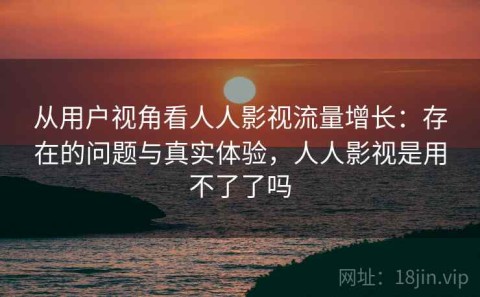 从用户视角看人人影视流量增长：存在的问题与真实体验，人人影视是用不了了吗