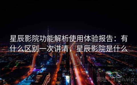 星辰影院功能解析使用体验报告：有什么区别一次讲清，星辰影院是什么