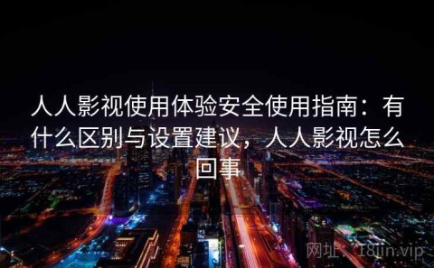 人人影视使用体验安全使用指南：有什么区别与设置建议，人人影视怎么回事