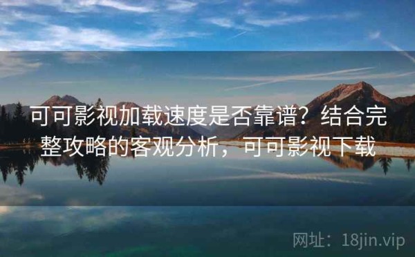 可可影视加载速度是否靠谱？结合完整攻略的客观分析，可可影视下载