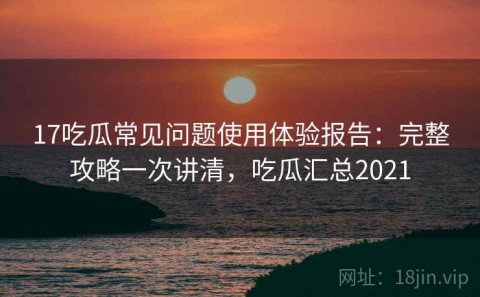 17吃瓜常见问题使用体验报告：完整攻略一次讲清，吃瓜汇总2021