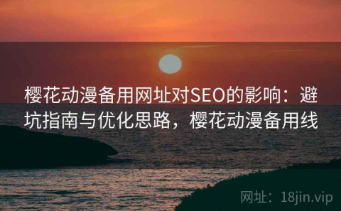 樱花动漫备用网址对SEO的影响：避坑指南与优化思路，樱花动漫备用线