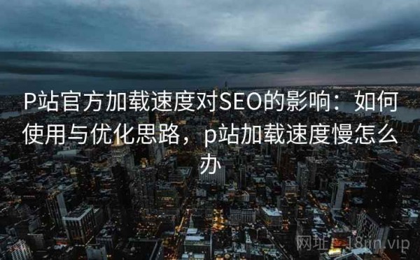 P站官方加载速度对SEO的影响：如何使用与优化思路，p站加载速度慢怎么办