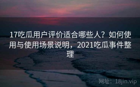 17吃瓜用户评价适合哪些人？如何使用与使用场景说明，2021吃瓜事件整理