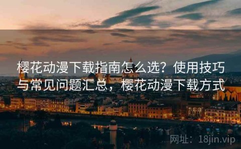 樱花动漫下载指南怎么选？使用技巧与常见问题汇总，樱花动漫下载方式