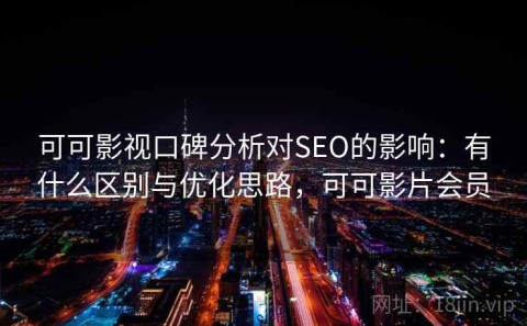 可可影视口碑分析对SEO的影响：有什么区别与优化思路，可可影片会员