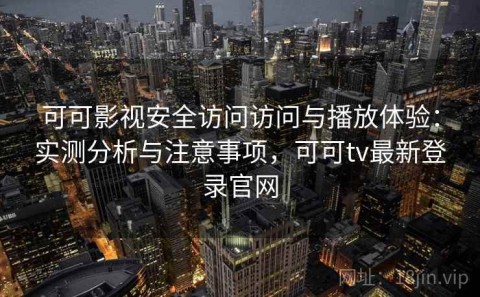 可可影视安全访问访问与播放体验：实测分析与注意事项，可可tv最新登录官网