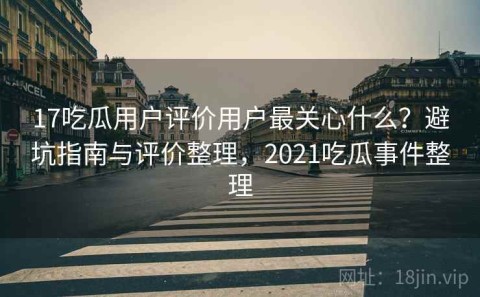 17吃瓜用户评价用户最关心什么？避坑指南与评价整理，2021吃瓜事件整理