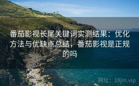 番茄影视长尾关键词实测结果：优化方法与优缺点总结，番茄影视是正规的吗