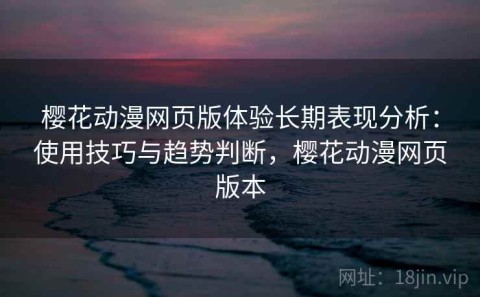 樱花动漫网页版体验长期表现分析：使用技巧与趋势判断，樱花动漫网页版本