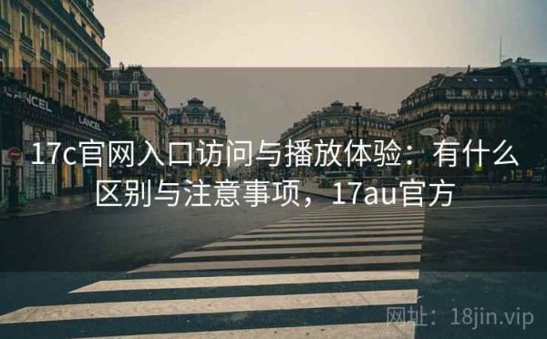 17c官网入口访问与播放体验：有什么区别与注意事项，17au官方