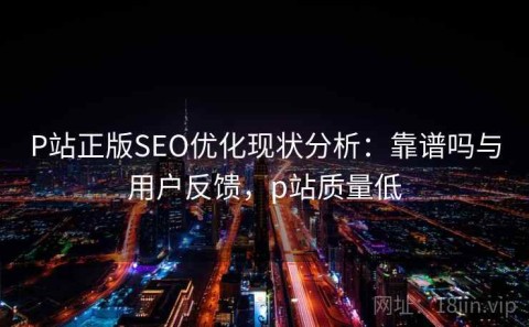 P站正版SEO优化现状分析：靠谱吗与用户反馈，p站质量低