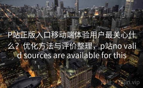 P站正版入口移动端体验用户最关心什么？优化方法与评价整理，p站no valid sources are available for this