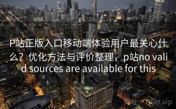 P站正版入口移动端体验用户最关心什么？优化方法与评价整理，p站no valid sources are available for this