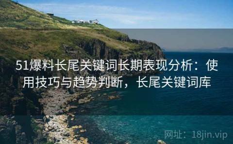 51爆料长尾关键词长期表现分析：使用技巧与趋势判断，长尾关键词库