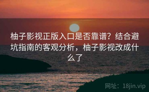 柚子影视正版入口是否靠谱？结合避坑指南的客观分析，柚子影视改成什么了