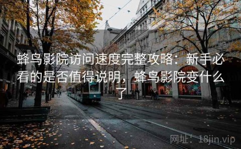 蜂鸟影院访问速度完整攻略：新手必看的是否值得说明，蜂鸟影院变什么了