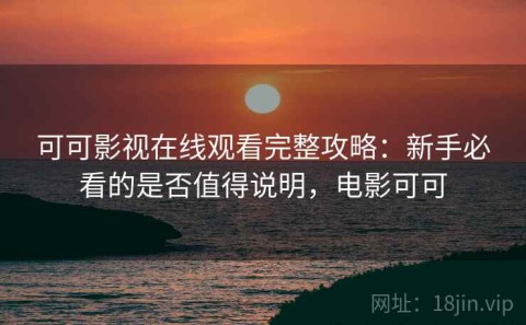 可可影视在线观看完整攻略：新手必看的是否值得说明，电影可可