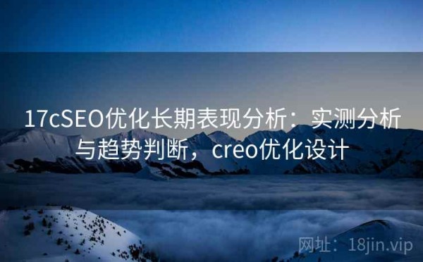 17cSEO优化长期表现分析：实测分析与趋势判断，creo优化设计