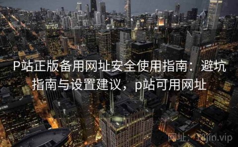 P站正版备用网址安全使用指南：避坑指南与设置建议，p站可用网址