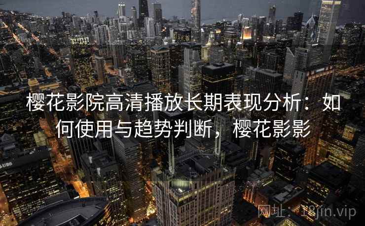 樱花影院高清播放长期表现分析：如何使用与趋势判断，樱花影影