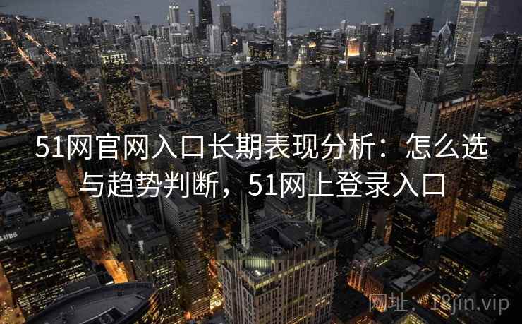 51网官网入口长期表现分析：怎么选与趋势判断，51网上登录入口