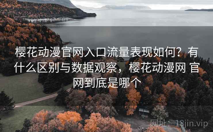 樱花动漫官网入口流量表现如何？有什么区别与数据观察，樱花动漫网 官网到底是哪个