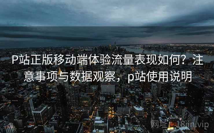 P站正版移动端体验流量表现如何?注意事项与数据观察,p站使用说明 P站正版移动端体验流量表现如何?注意事项与数据观察,p站使用说明
