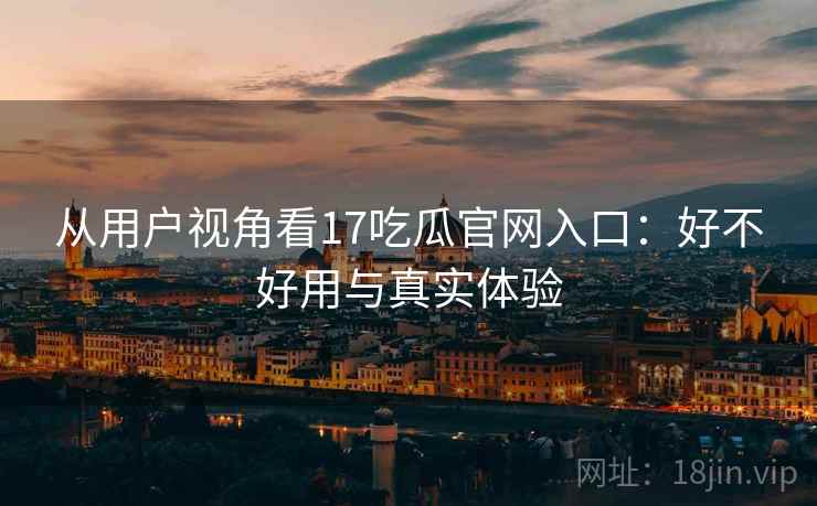 从用户视角看17吃瓜官网入口：好不好用与真实体验