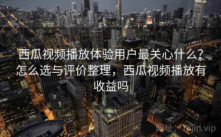 西瓜视频播放体验用户最关心什么?怎么选与评价整理,西瓜视频播放有收益吗 西瓜视频播放体验用户最关心什么?怎么选与评价整理,西瓜视频播放有收益吗