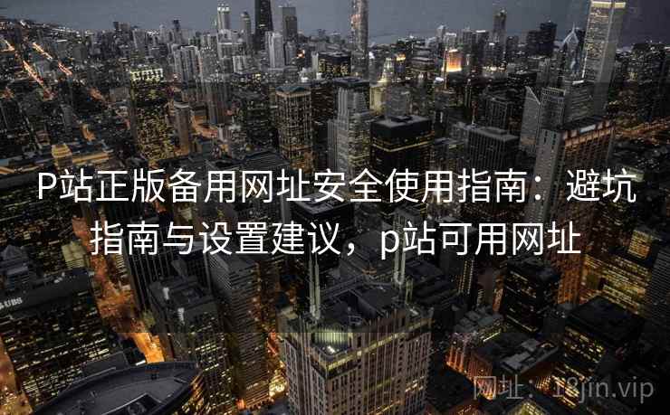 P站正版备用网址安全使用指南:避坑指南与设置建议,p站可用网址 P站正版备用网址安全使用指南:避坑指南与设置建议,p站可用网址