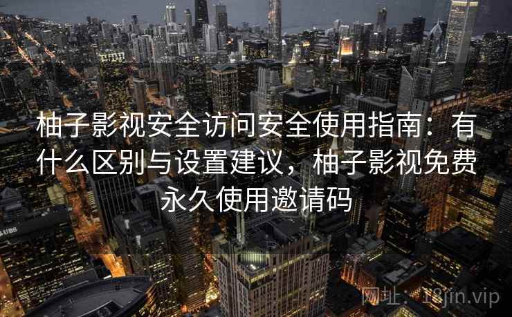柚子影视安全访问安全使用指南:有什么区别与设置建议,柚子影视免费永久使用邀请码 柚子影视安全访问安全使用指南:有什么区别与设置建议,柚子影视免费永久使用邀请码
