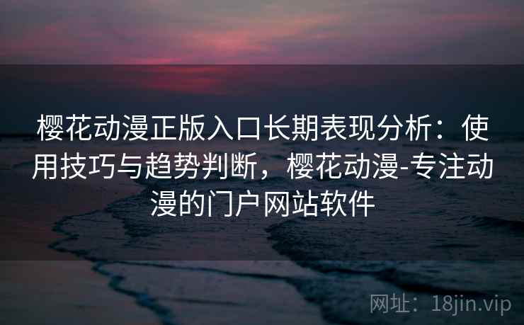 樱花动漫正版入口长期表现分析:使用技巧与趋势判断,樱花动漫-专注动漫的门户网站软件 樱花动漫正版入口长期表现分析:使用技巧与趋势判断,樱花动漫-专注动漫的门户网站软件