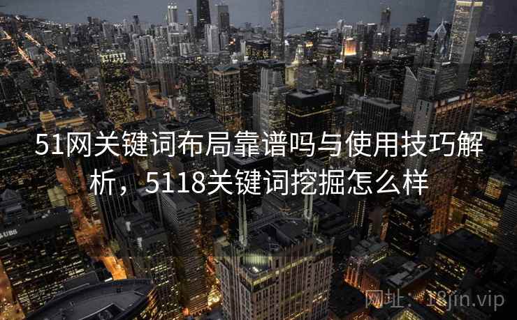 51网关键词布局靠谱吗与使用技巧解析,5118关键词挖掘怎么样 51网关键词布局靠谱吗与使用技巧解析,5118关键词挖掘怎么样