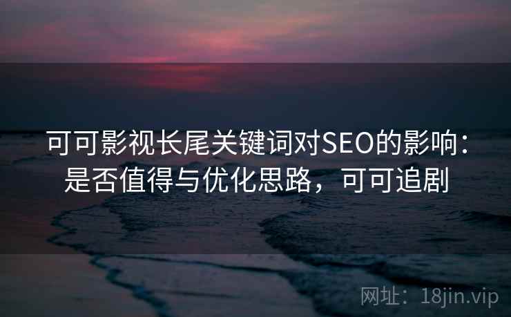 可可影视长尾关键词对SEO的影响：是否值得与优化思路，可可追剧