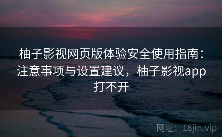 柚子影视网页版体验安全使用指南：注意事项与设置建议，柚子影视app打不开