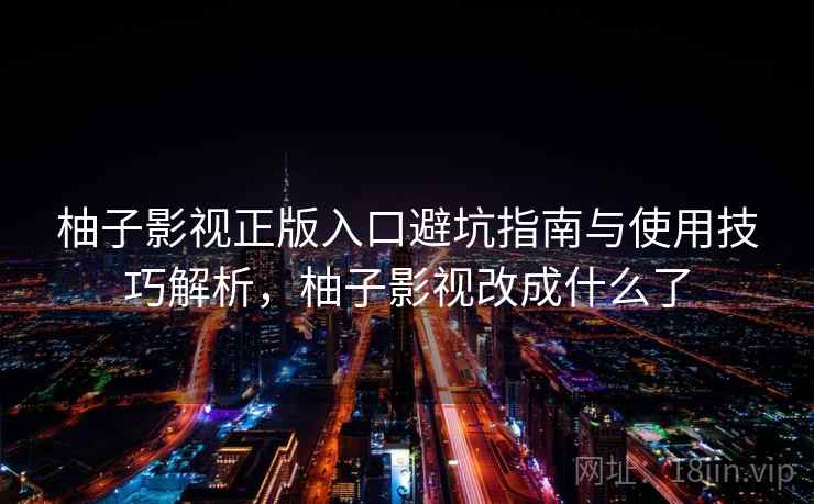 柚子影视正版入口避坑指南与使用技巧解析,柚子影视改成什么了 柚子影视正版入口避坑指南与使用技巧解析,柚子影视改成什么了